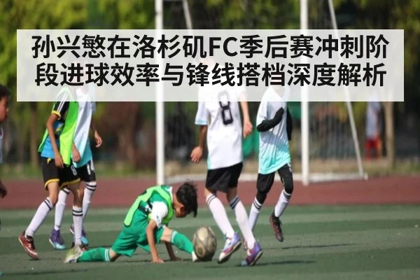 孙兴慜在洛杉矶FC季后赛冲刺阶段进球效率与锋线搭档深度解析