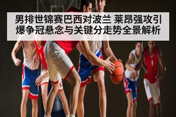 男排世锦赛巴西对波兰 莱昂强攻引爆争冠悬念与关键分走势全景解析