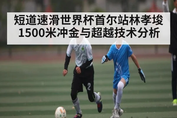短道速滑世界杯首尔站林孝埈1500米冲金与超越技术分析