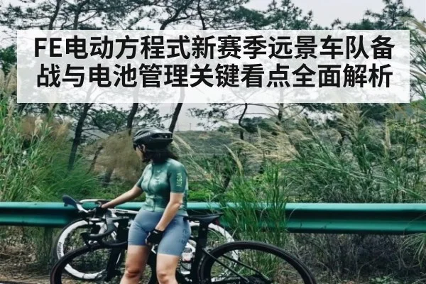 FE电动方程式新赛季远景车队备战与电池管理关键看点全面解析